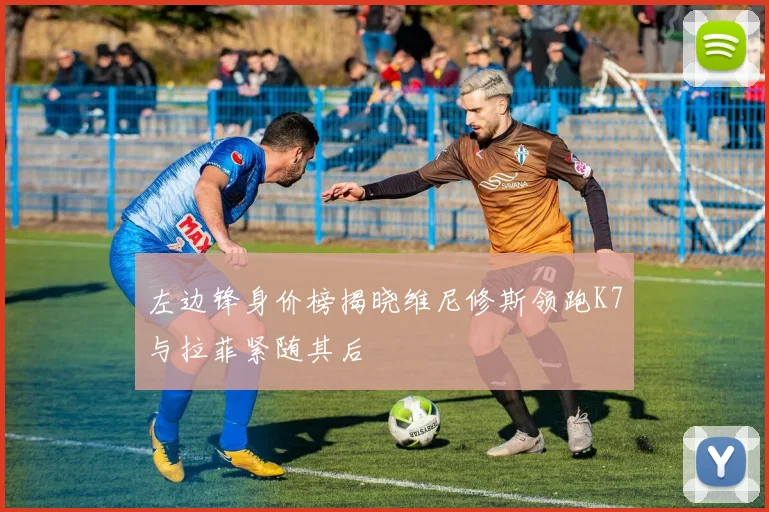 左边锋身价榜揭晓维尼修斯领跑K7与拉菲紧随其后
