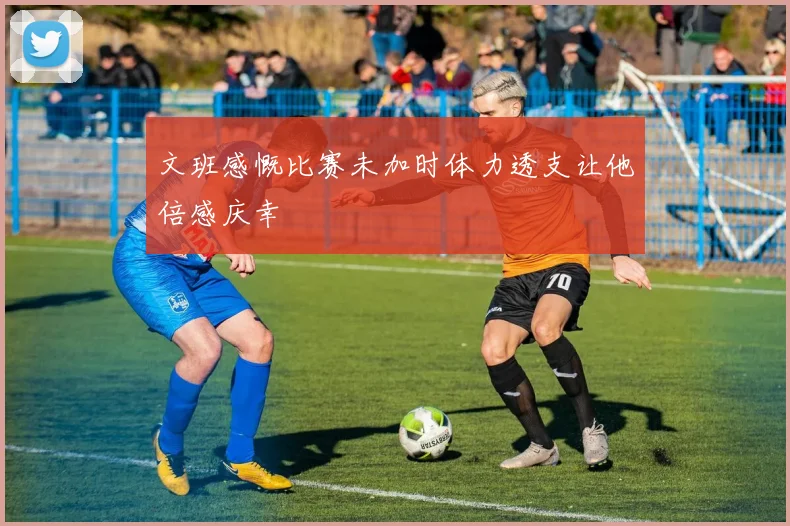 文班感慨比赛未加时体力透支让他倍感庆幸