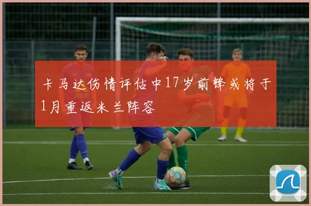 卡马达伤情评估中17岁前锋或将于1月重返米兰阵容