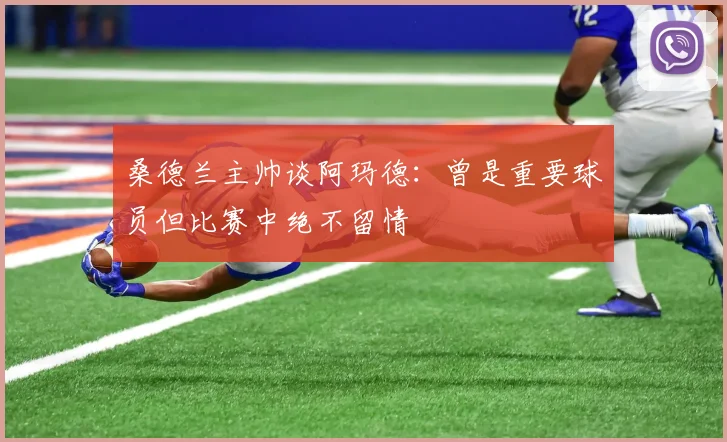 桑德兰主帅谈阿玛德：曾是重要球员但比赛中绝不留情