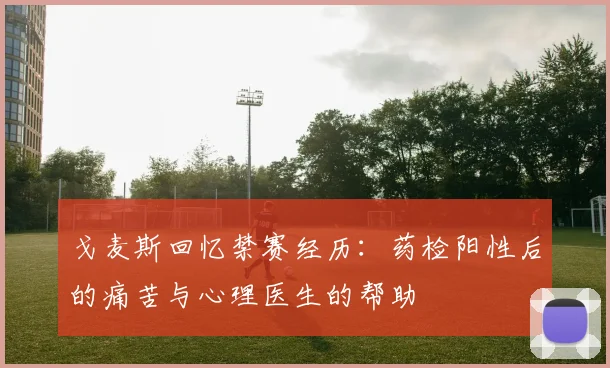 戈麦斯回忆禁赛经历：药检阳性后的痛苦与心理医生的帮助