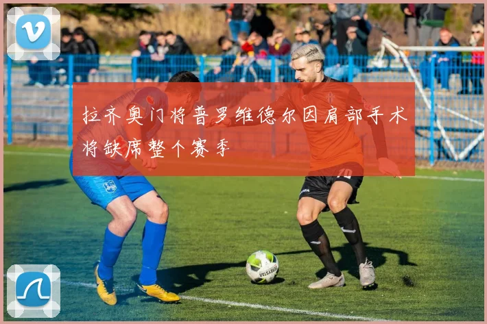 拉齐奥门将普罗维德尔因肩部手术将缺席整个赛季