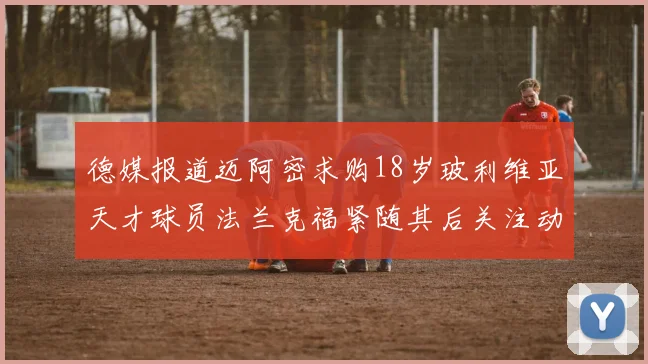 德媒报道迈阿密求购18岁玻利维亚天才球员法兰克福紧随其后关注动态