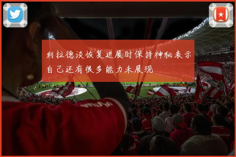 利拉德谈恢复进展时保持神秘表示自己还有很多能力未展现