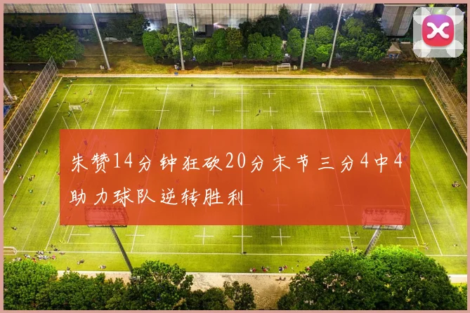 朱赞14分钟狂砍20分末节三分4中4助力球队逆转胜利