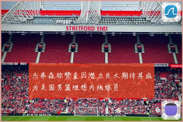 杰弗森称赞奎因潜力巨大期待其成为美国男篮理想内线球员