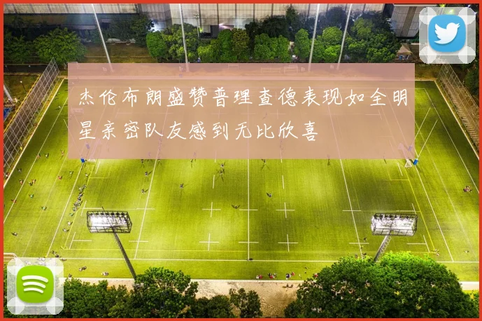 杰伦布朗盛赞普理查德表现如全明星亲密队友感到无比欣喜