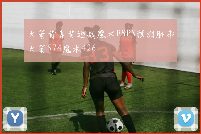 火箭背靠背迎战魔术ESPN预测胜率火箭574魔术426