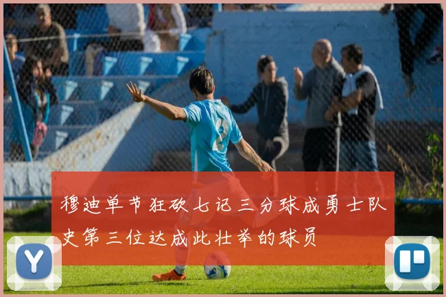 穆迪单节狂砍七记三分球成勇士队史第三位达成此壮举的球员