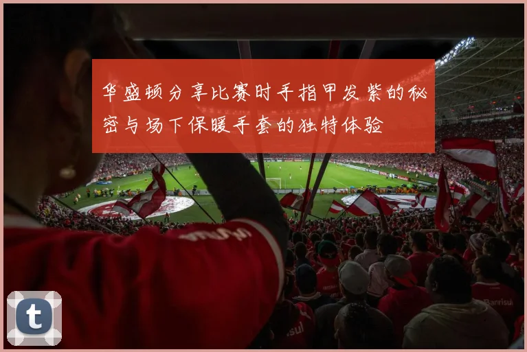 华盛顿分享比赛时手指甲发紫的秘密与场下保暖手套的独特体验