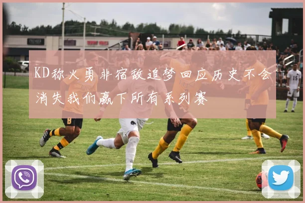 KD称火勇非宿敌追梦回应历史不会消失我们赢下所有系列赛