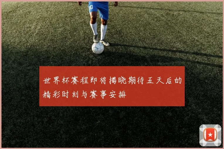 世界杯赛程即将揭晓期待五天后的精彩时刻与赛事安排