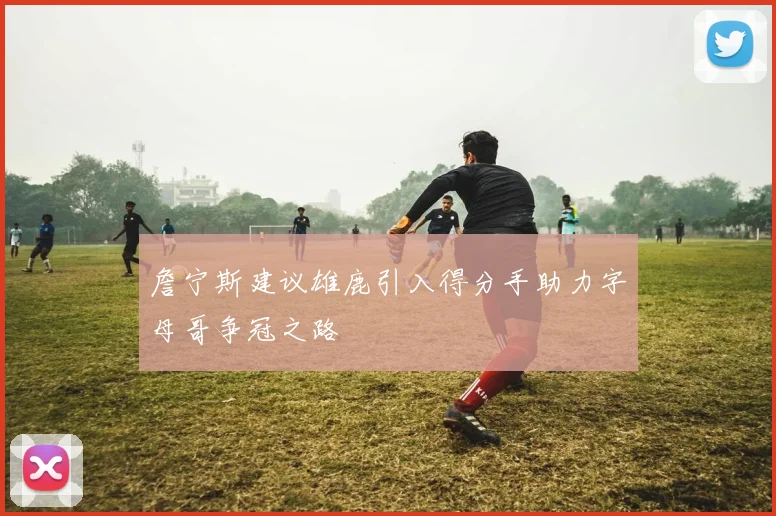 詹宁斯建议雄鹿引入得分手助力字母哥争冠之路