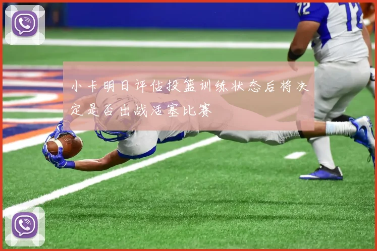 小卡明日评估投篮训练状态后将决定是否出战活塞比赛