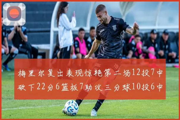 梅里尔复出表现惊艳第二场12投7中砍下22分6篮板7助攻三分球10投6中