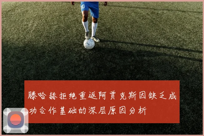 滕哈赫拒绝重返阿贾克斯因缺乏成功合作基础的深层原因分析