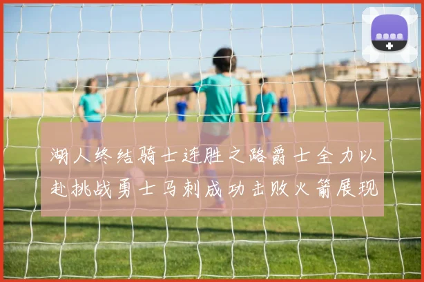 湖人终结骑士连胜之路爵士全力以赴挑战勇士马刺成功击败火箭展现实力