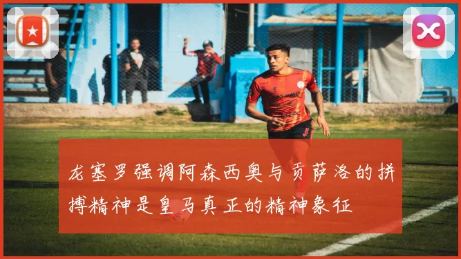 龙塞罗强调阿森西奥与贡萨洛的拼搏精神是皇马真正的精神象征