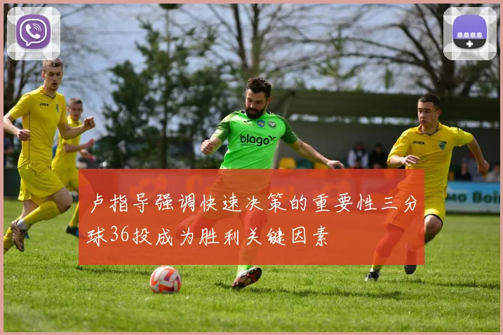 卢指导强调快速决策的重要性三分球36投成为胜利关键因素