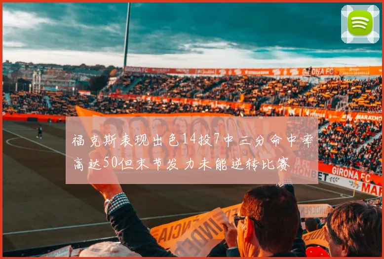 福克斯表现出色14投7中三分命中率高达50但末节发力未能逆转比赛