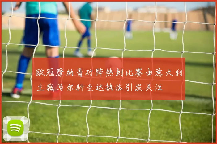 欧冠摩纳哥对阵热刺比赛由意大利主裁马尔科圭达执法引发关注