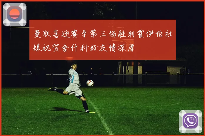 曼联喜迎赛季第三场胜利霍伊伦社媒祝贺舍什科好友情深厚