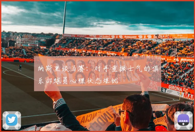 纳斯里谈马赛：对手重振士气的俱乐部球员心理状态堪忧